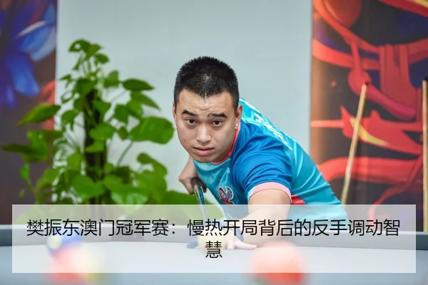 樊振东澳门冠军赛：慢热开局背后的反手调动智慧