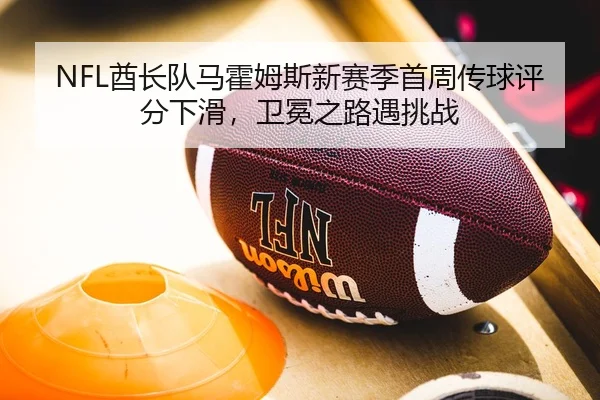 NFL酋长队马霍姆斯新赛季首周传球评分下滑，卫冕之路遇挑战