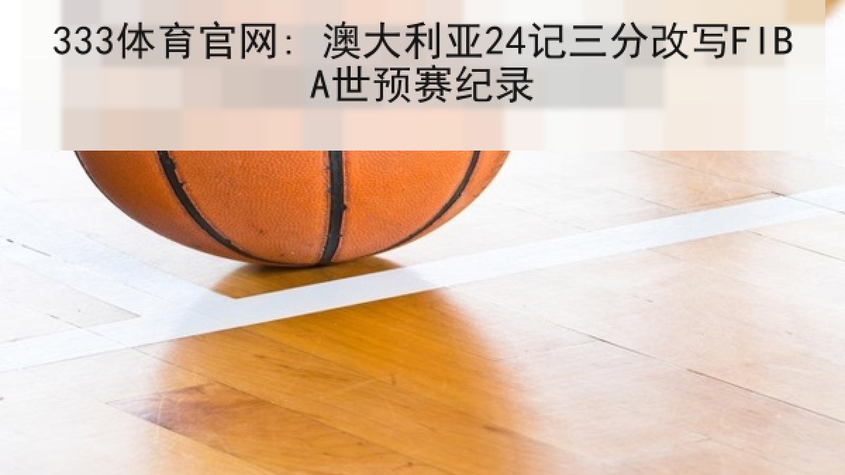333体育官网: 澳大利亚24记三分改写FIBA世预赛纪录