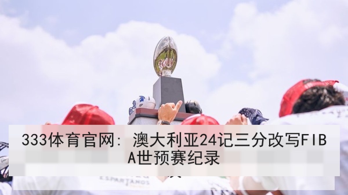333体育官网: 澳大利亚24记三分改写FIBA世预赛纪录
