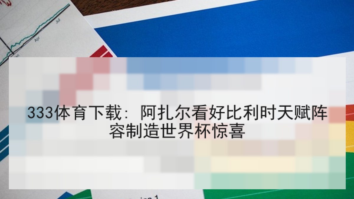 333体育下载: 阿扎尔看好比利时天赋阵容制造世界杯惊喜 333体育下载: 阿扎尔看好比利时天赋阵容制造世界杯惊喜