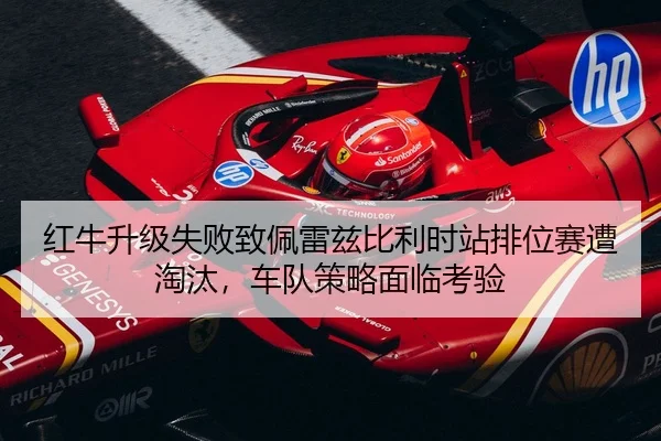 红牛升级失败致佩雷兹比利时站排位赛遭淘汰，车队策略面临考验