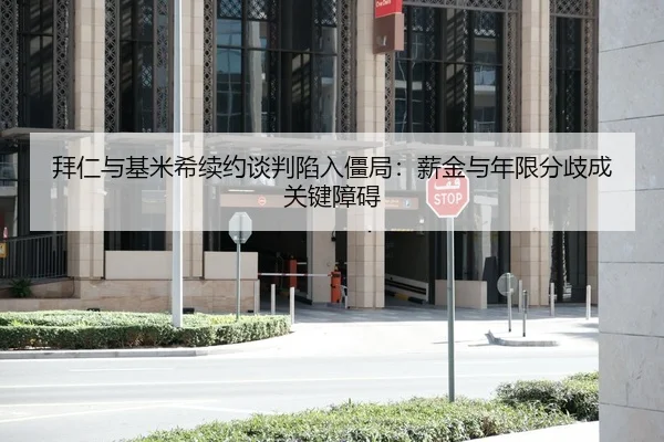 拜仁与基米希续约谈判陷入僵局：薪金与年限分歧成关键障碍