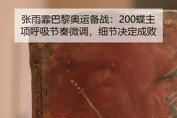 张雨霏巴黎奥运备战：200蝶主项呼吸节奏微调，细节决定成败