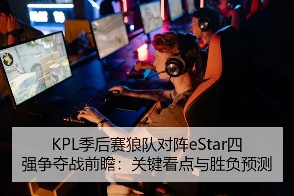 KPL季后赛狼队对阵eStar四强争夺战前瞻：关键看点与胜负预测