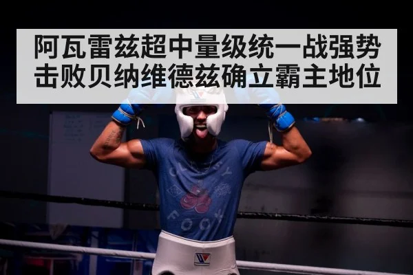 阿瓦雷兹超中量级统一战强势击败贝纳维德兹确立霸主地位