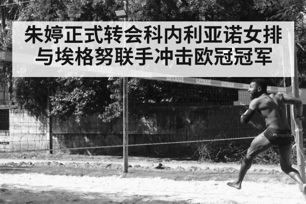 朱婷正式转会科内利亚诺女排与埃格努联手冲击欧冠冠军