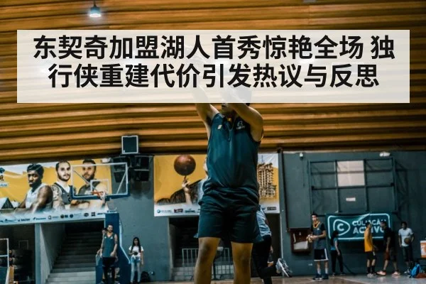 东契奇加盟湖人首秀惊艳全场 独行侠重建代价引发热议与反思