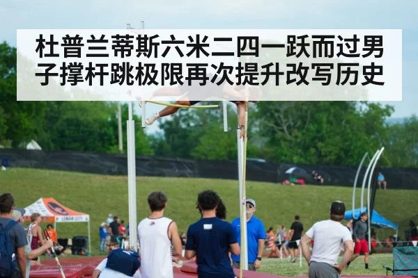 杜普兰蒂斯六米二四一跃而过男子撑杆跳极限再次提升改写历史
