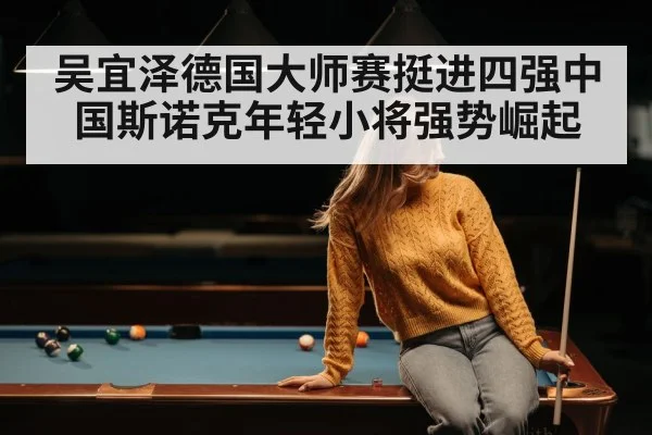 吴宜泽德国大师赛挺进四强中国斯诺克年轻小将强势崛起
