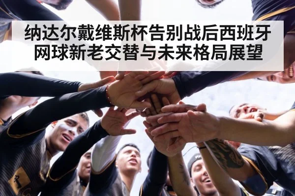 纳达尔戴维斯杯告别战后西班牙网球新老交替与未来格局展望