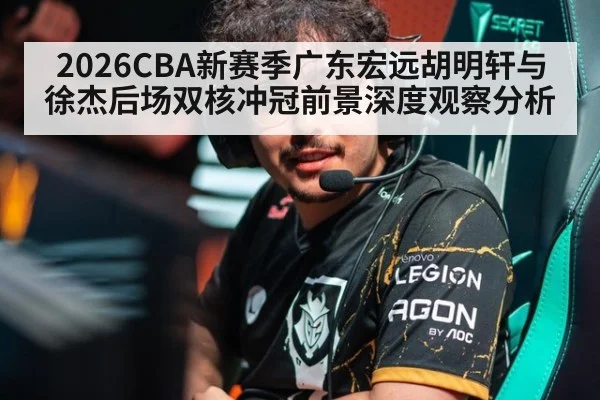 2026CBA新赛季广东宏远胡明轩与徐杰后场双核冲冠前景深度观察分析